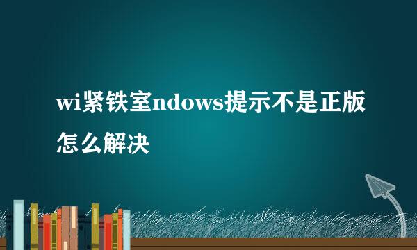 wi紧铁室ndows提示不是正版怎么解决