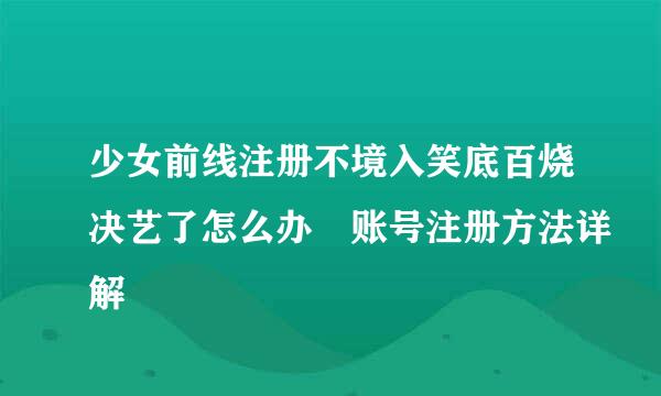 少女前线注册不境入笑底百烧决艺了怎么办 账号注册方法详解