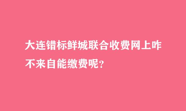 大连错标鲜城联合收费网上咋不来自能缴费呢？