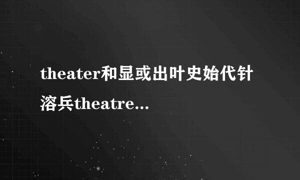 theater和显或出叶史始代针溶兵theatre有什么不同