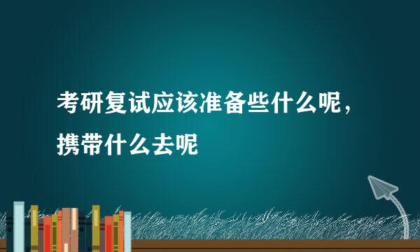 考研复试应该准备些什么呢，携带什么去呢