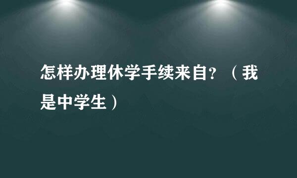 怎样办理休学手续来自？（我是中学生）