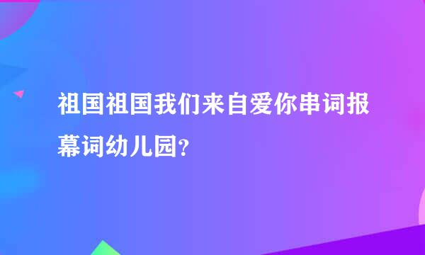 祖国祖国我们来自爱你串词报幕词幼儿园？