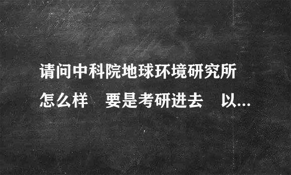 请问中科院地球环境研究所 怎么样 要是考研进去 以师引着院安后工作及待遇好么 有没有业内人士帮忙解答下