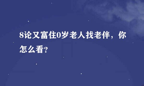 8论又富住0岁老人找老伴，你怎么看？