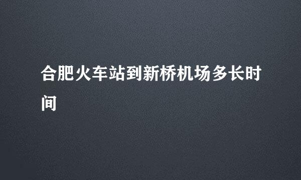 合肥火车站到新桥机场多长时间