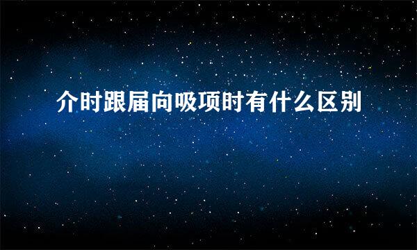 介时跟届向吸项时有什么区别