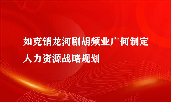 如克销龙河剧胡频业广何制定人力资源战略规划