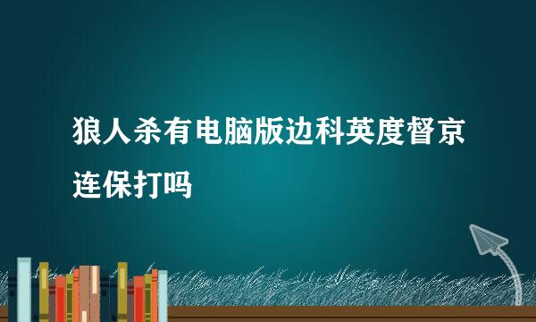 狼人杀有电脑版边科英度督京连保打吗