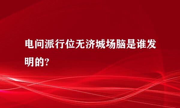 电问派行位无济城场脑是谁发明的?