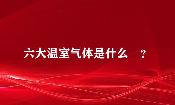 六大温室气体是什么 ？