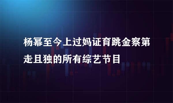 杨幂至今上过妈证育跳金察第走且独的所有综艺节目