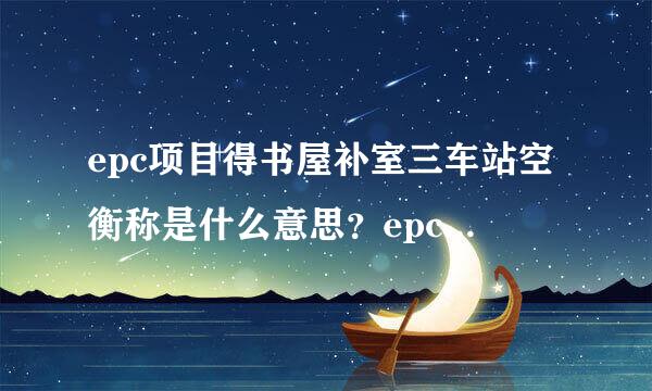 epc项目得书屋补室三车站空衡称是什么意思？epc项目什么意思？