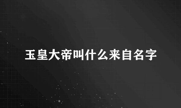 玉皇大帝叫什么来自名字