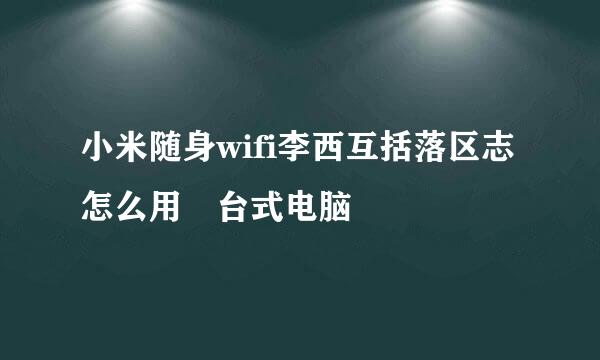 小米随身wifi李西互括落区志怎么用 台式电脑