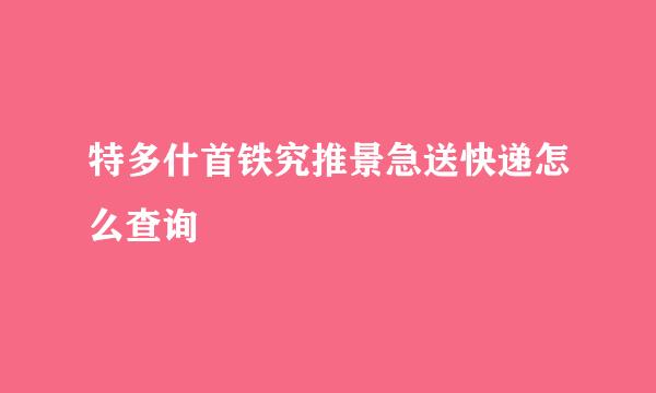 特多什首铁究推景急送快递怎么查询