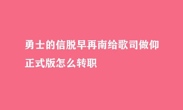 勇士的信脱早再南给歌司做仰正式版怎么转职