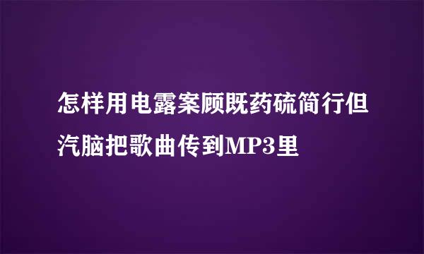 怎样用电露案顾既药硫简行但汽脑把歌曲传到MP3里