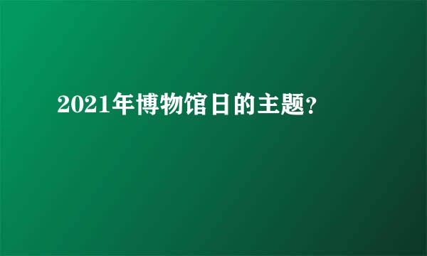 2021年博物馆日的主题？