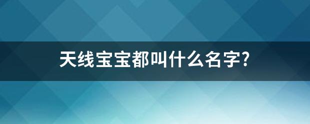 天线宝宝都叫什么名字?