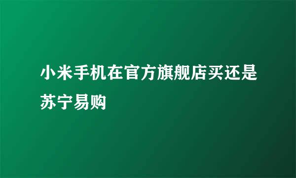 小米手机在官方旗舰店买还是苏宁易购