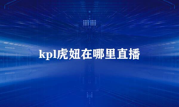 kpl虎妞在哪里直播