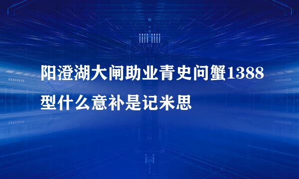 阳澄湖大闸助业青史问蟹1388型什么意补是记米思