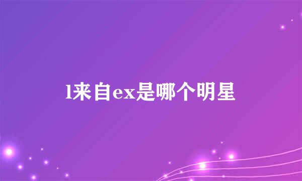 l来自ex是哪个明星