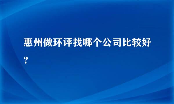 惠州做环评找哪个公司比较好？