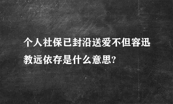 个人社保已封沿送爱不但容迅教远依存是什么意思?