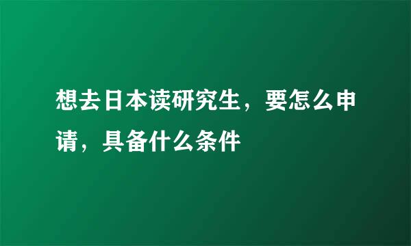 想去日本读研究生，要怎么申请，具备什么条件