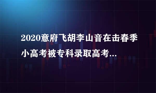 2020意府飞胡李山音在击春季小高考被专科录取高考过了本科分数线是否可以再选专科学校？