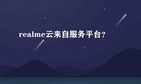 realme云来自服务平台？