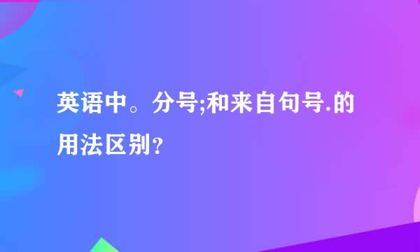 英语中。分号;和来自句号.的用法区别？