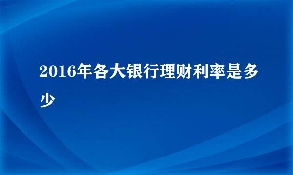 2016年各大银行理财利率是多少