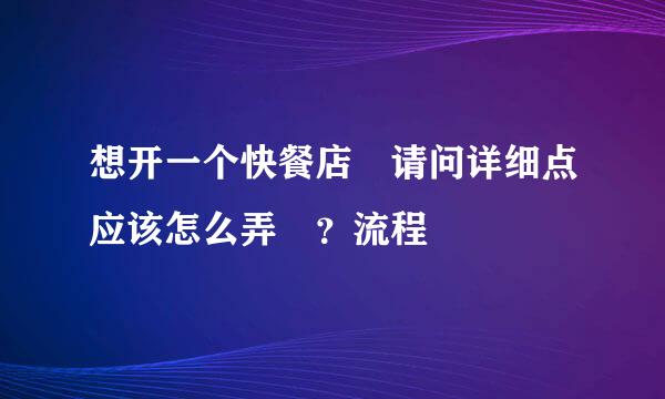 想开一个快餐店 请问详细点应该怎么弄 ？流程