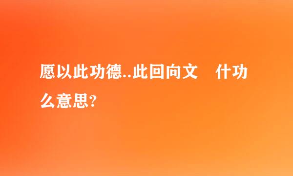 愿以此功德..此回向文 什功么意思?