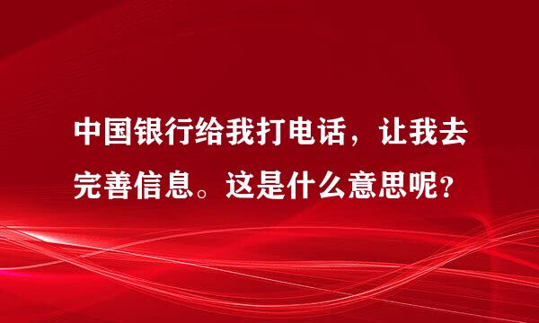 中国银行给我打电话，让我去完善信息。这是什么意思呢？