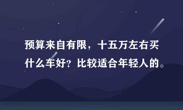 预算来自有限，十五万左右买什么车好？比较适合年轻人的。