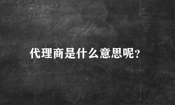 代理商是什么意思呢？