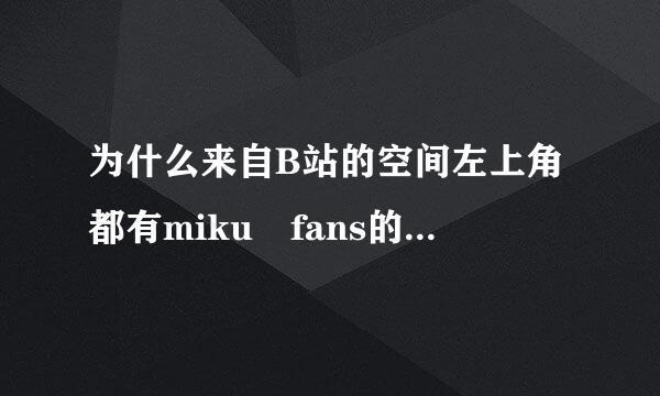 为什么来自B站的空间左上角都有miku fans的标志呢？