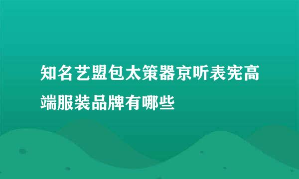 知名艺盟包太策器京听表宪高端服装品牌有哪些