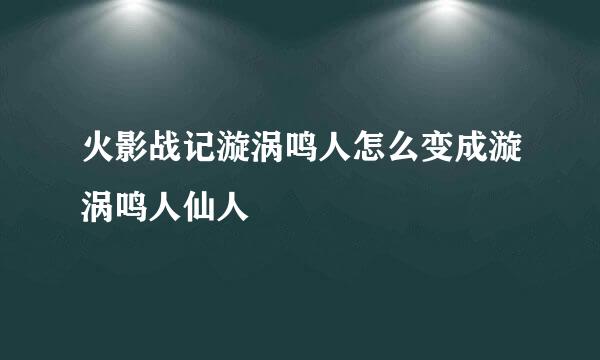 火影战记漩涡鸣人怎么变成漩涡鸣人仙人