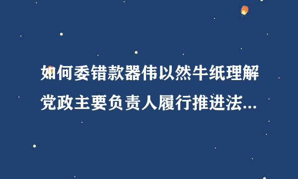 如何委错款器伟以然牛纸理解党政主要负责人履行推进法治建设第一责任人职责规定