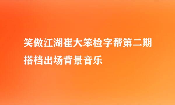 笑傲江湖崔大笨检字帮第二期搭档出场背景音乐