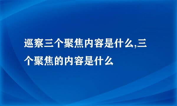 巡察三个聚焦内容是什么,三个聚焦的内容是什么