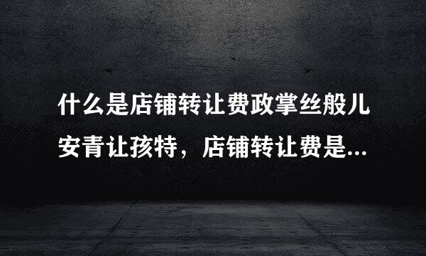 什么是店铺转让费政掌丝般儿安青让孩特，店铺转让费是什么意思?