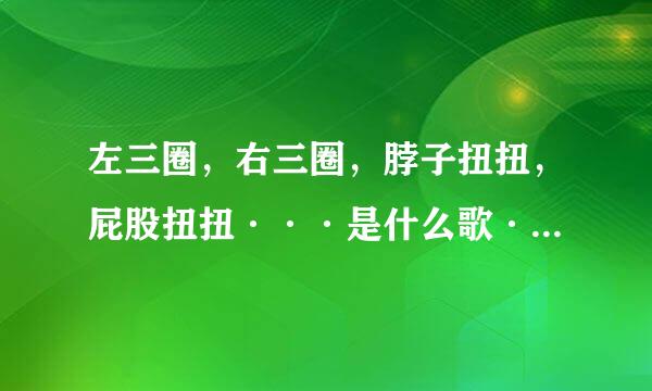 左三圈，右三圈，脖子扭扭，屁股扭扭···是什么歌···？歌名叫什么？