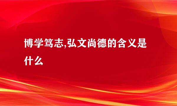 博学笃志,弘文尚德的含义是什么