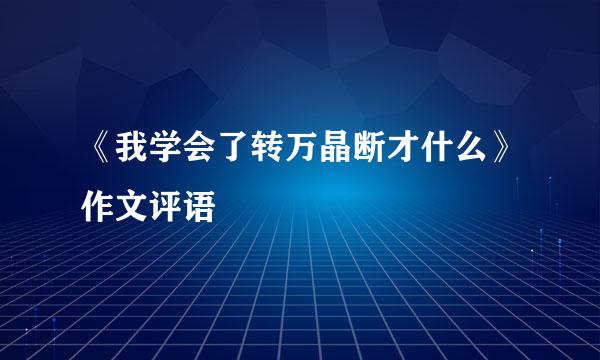 《我学会了转万晶断才什么》作文评语